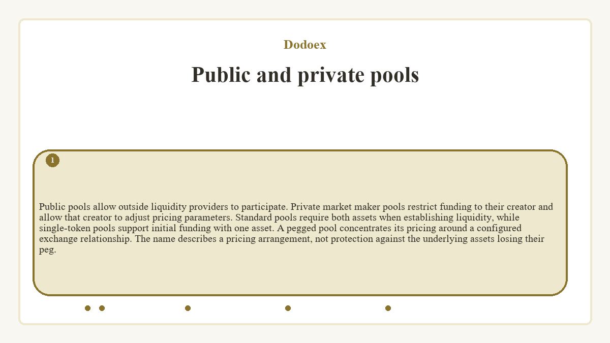 Public and private pools: Public pools allow outside liquidity providers to participate. Private market maker pools restrict funding to their creator and allow that creator to adjust pricing parameters. Standard pools require both assets when establishing liquidity, while single-token pools support initial funding with one asset. A pegged pool concentrates its pricing around a configured exchange relationship. The name describes a pricing arrangement, not protection against the underlying assets losing their peg.
